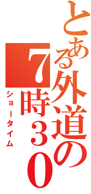 とある外道の７時３０分（ショータイム）