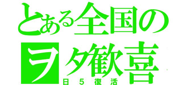 とある全国のヲタ歓喜（日５復活）