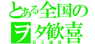 とある全国のヲタ歓喜（日５復活）