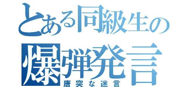 とある同級生の爆弾発言（唐突な迷言）