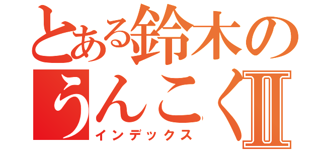 とある鈴木のうんこくんⅡ（インデックス）