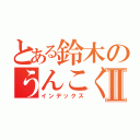 とある鈴木のうんこくんⅡ（インデックス）