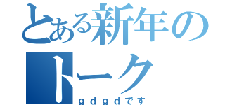 とある新年のトーク（ｇｄｇｄです）