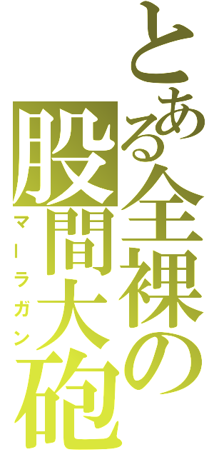 とある全裸の股間大砲（マーラガン）