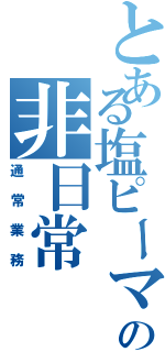 とある塩ピーマンの非日常（通常業務）