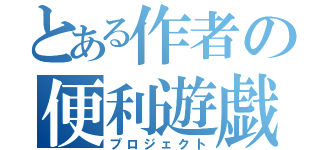 とある作者の便利遊戯（プロジェクト）