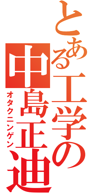 とある工学の中島正迪（オタクニンゲン）