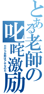 とある老師の叱咤激励（だからお前はアホなのだ）