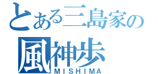 とある三島家の風神歩（ＭＩＳＨＩＭＡ）