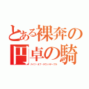 とある裸奔の円卓の騎士（ナイツ・オブ・ラウンドテーブル）