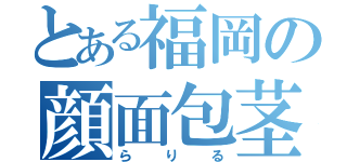 とある福岡の顔面包茎（らりる）