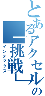 とあるアクセルの「挑戦」（インデックス）