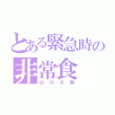 とある緊急時の非常食（山川大智）