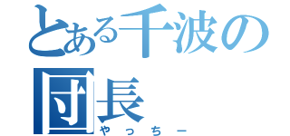 とある千波の団長（やっちー）