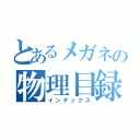 とあるメガネの物理目録（インデックス）