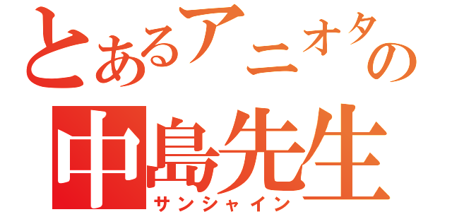 とあるアニオタハゲの中島先生（サンシャイン）