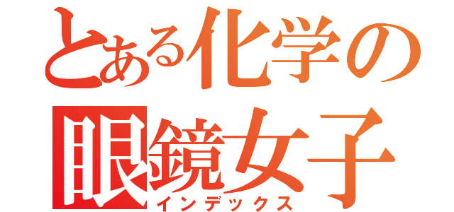 とある化学の眼鏡女子（インデックス）