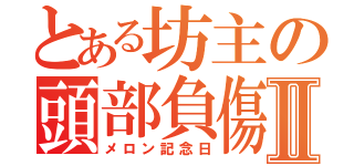 とある坊主の頭部負傷Ⅱ（メロン記念日）