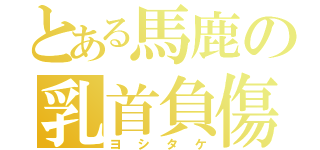 とある馬鹿の乳首負傷（ヨシタケ）