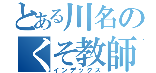 とある川名のくそ教師（インデックス）