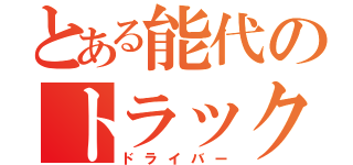 とある能代のトラック運転手（ドライバー）