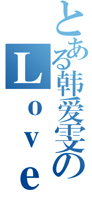 とある韩爱雯のＬｏｖｅ （）