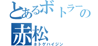 とあるボトラーの赤松（ネトゲハイジン）