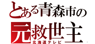 とある青森市の元救世主（北海道テレビ）