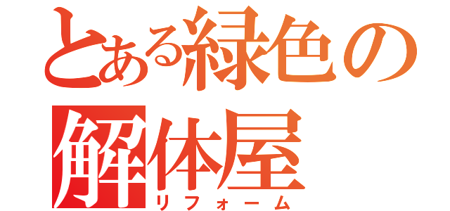 とある緑色の解体屋（リフォーム）