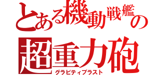 とある機動戦艦の超重力砲（グラビティブラスト）