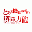 とある機動戦艦の超重力砲（グラビティブラスト）