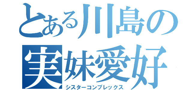 とある川島の実妹愛好（シスターコンプレックス）