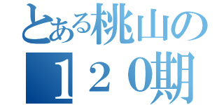 とある桃山の１２０期生（）