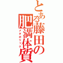 とある藤田の肥満体質（メタボリック）