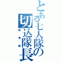 とある七人隊の切込隊長（蛇骨様）