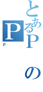 とあるＰのＰ（Ｐ）