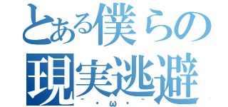 とある僕らの現実逃避（´・ω・｀）