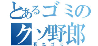 とあるゴミのクソ野郎（死ねゴミ）