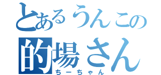 とあるうんこの的場さん（ちーちゃん）