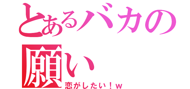 とあるバカの願い（恋がしたい！ｗ）