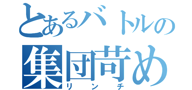 とあるバトルの集団苛め（リンチ）