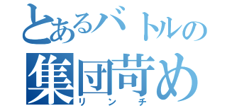 とあるバトルの集団苛め（リンチ）