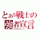 とある戦士の強者宣言（自分を弱者と認めていない！）