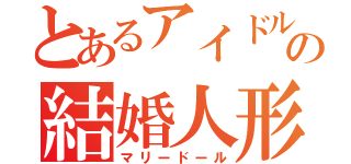 とあるアイドルの結婚人形（マリードール）