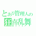 とある管理人の狂喜乱舞（喜びすぎ）