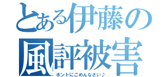 とある伊藤の風評被害（ホントにごめんなさい♪）