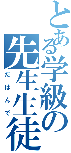 とある学級の先生生徒（だはんで）