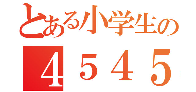 とある小学生の４５４５（）