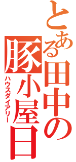 とある田中の豚小屋日記（ハウスダイアリー）