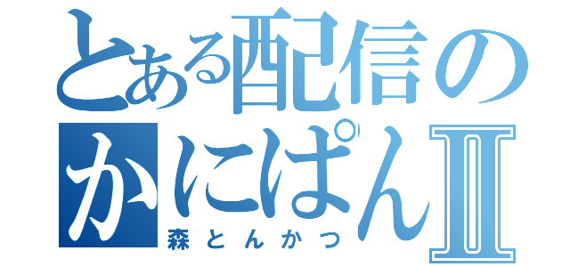 とある配信のかにぱんⅡ（森とんかつ）